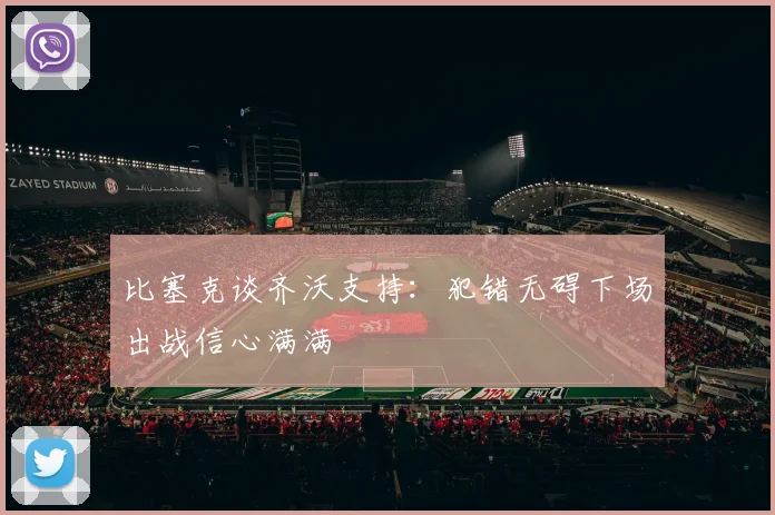 比塞克谈齐沃支持：犯错无碍下场出战信心满满