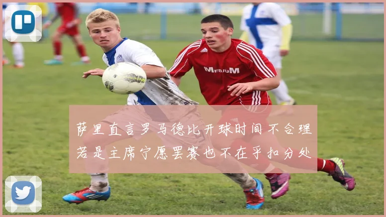 萨里直言罗马德比开球时间不合理若是主席宁愿罢赛也不在乎扣分处罚