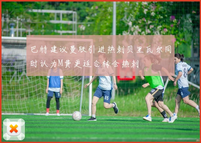 巴特建议曼联引进热刺贝里瓦尔同时认为M费更适合转会热刺