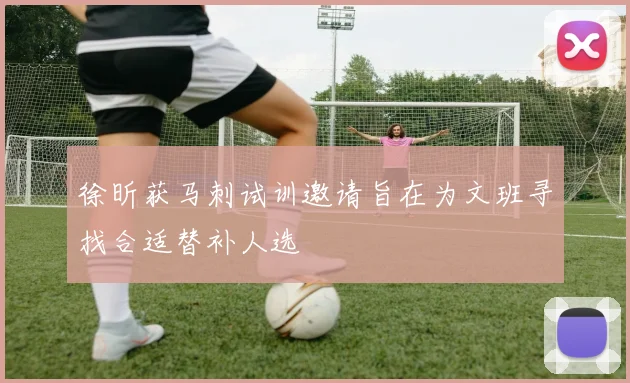 徐昕获马刺试训邀请旨在为文班寻找合适替补人选