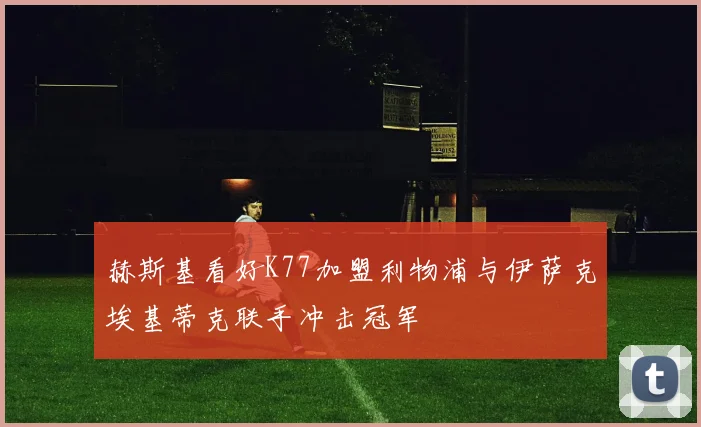 赫斯基看好K77加盟利物浦与伊萨克埃基蒂克联手冲击冠军