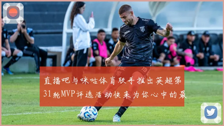 直播吧与咪咕体育联手推出英超第31轮MVP评选活动快来为你心中的最佳球员投票