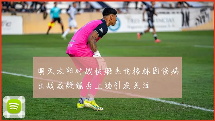 明天太阳对战快船杰伦格林因伤病出战成疑能否上场引发关注