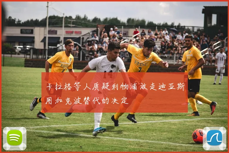 卡拉格等人质疑利物浦放走迪亚斯用加克波替代的决定