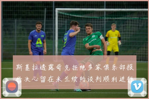 斯基拉透露奇克拒绝多家俱乐部报价决心留在米兰续约谈判顺利进行