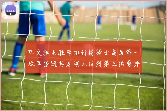 队史抢七胜率排行榜骑士高居第一绿军紧随其后湖人位列第三热勇并列第七