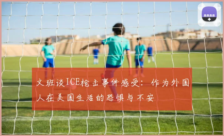 文班谈ICE枪击事件感受：作为外国人在美国生活的恐惧与不安
