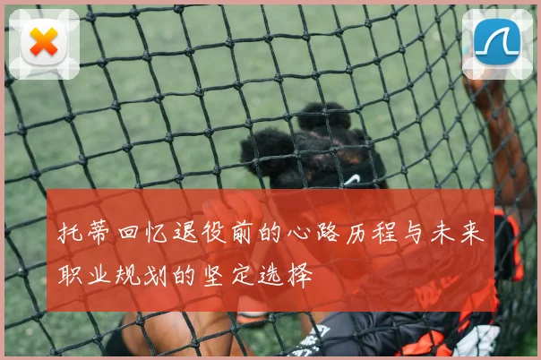 托蒂回忆退役前的心路历程与未来职业规划的坚定选择