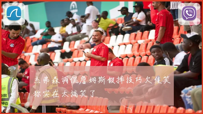 杰弗森调侃詹姆斯假摔技巧欠佳笑称实在太搞笑了