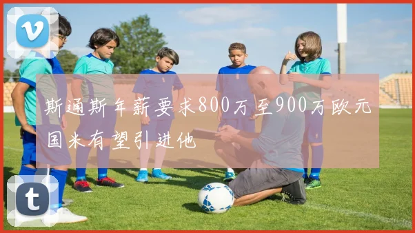 斯通斯年薪要求800万至900万欧元国米有望引进他