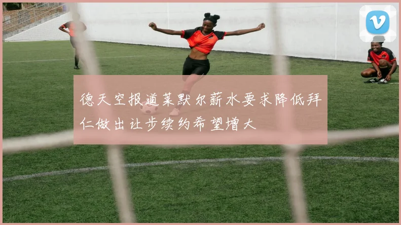 德天空报道莱默尔薪水要求降低拜仁做出让步续约希望增大