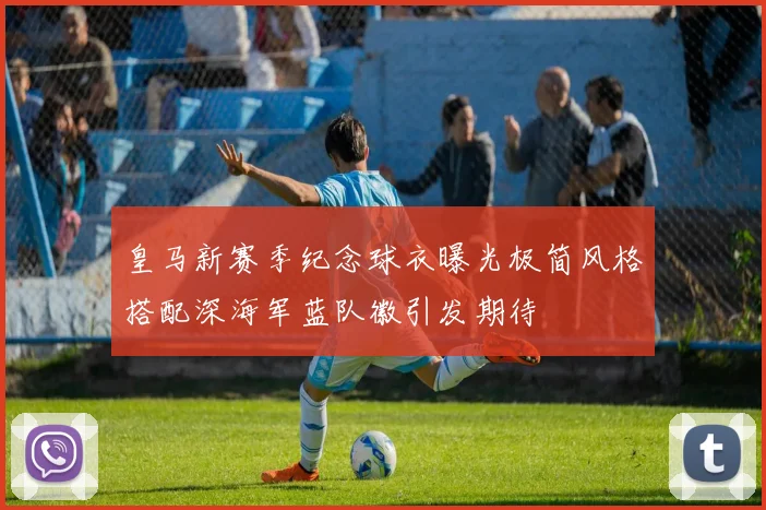 皇马新赛季纪念球衣曝光极简风格搭配深海军蓝队徽引发期待
