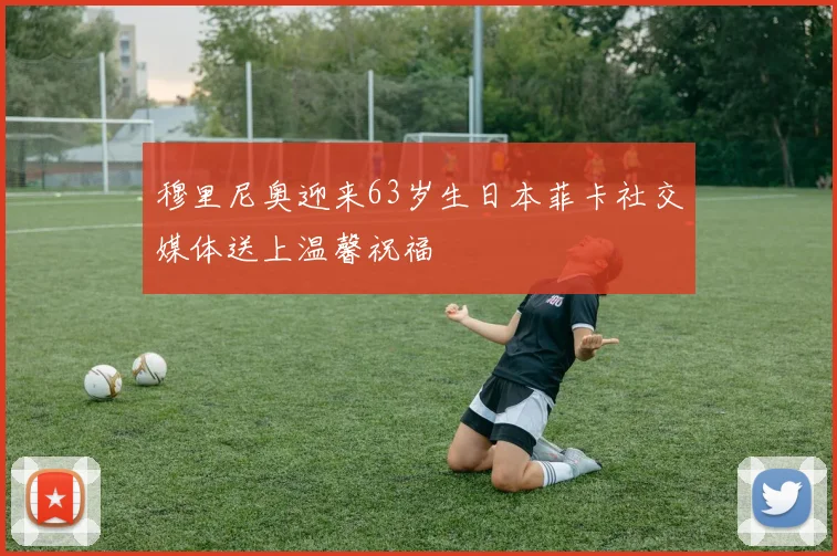 穆里尼奥迎来63岁生日本菲卡社交媒体送上温馨祝福